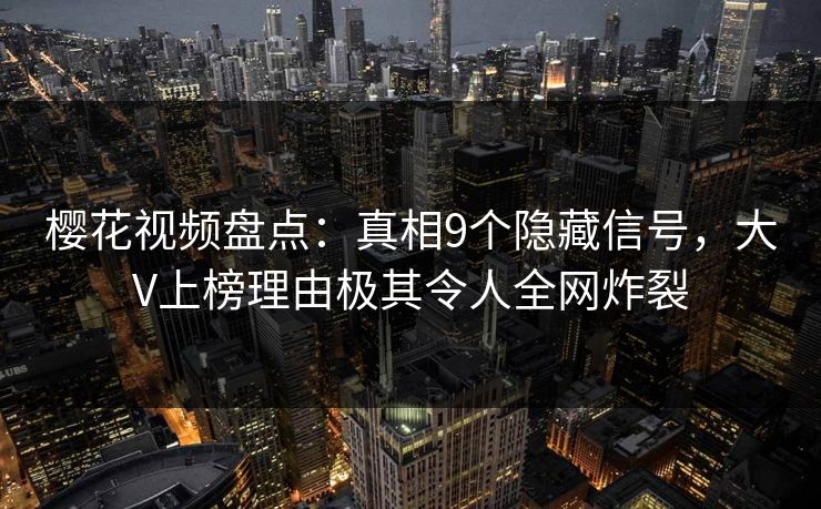 樱花视频盘点：真相9个隐藏信号，大V上榜理由极其令人全网炸裂