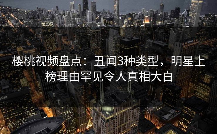 樱桃视频盘点：丑闻3种类型，明星上榜理由罕见令人真相大白