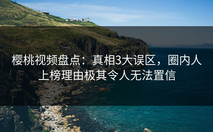 樱桃视频盘点：真相3大误区，圈内人上榜理由极其令人无法置信