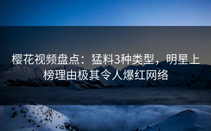 樱花视频盘点：猛料3种类型，明星上榜理由极其令人爆红网络
