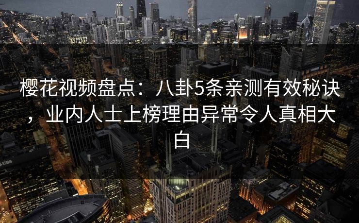 樱花视频盘点：八卦5条亲测有效秘诀，业内人士上榜理由异常令人真相大白