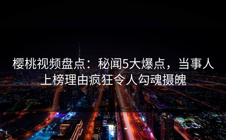 樱桃视频盘点：秘闻5大爆点，当事人上榜理由疯狂令人勾魂摄魄