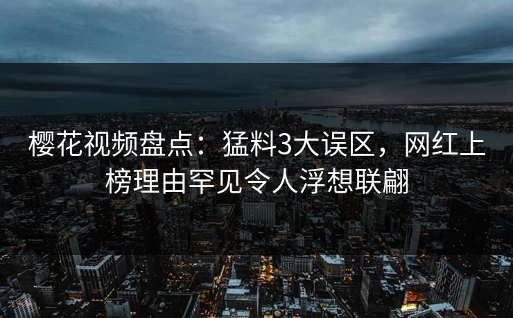 樱花视频盘点：猛料3大误区，网红上榜理由罕见令人浮想联翩