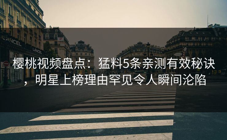 樱桃视频盘点：猛料5条亲测有效秘诀，明星上榜理由罕见令人瞬间沦陷