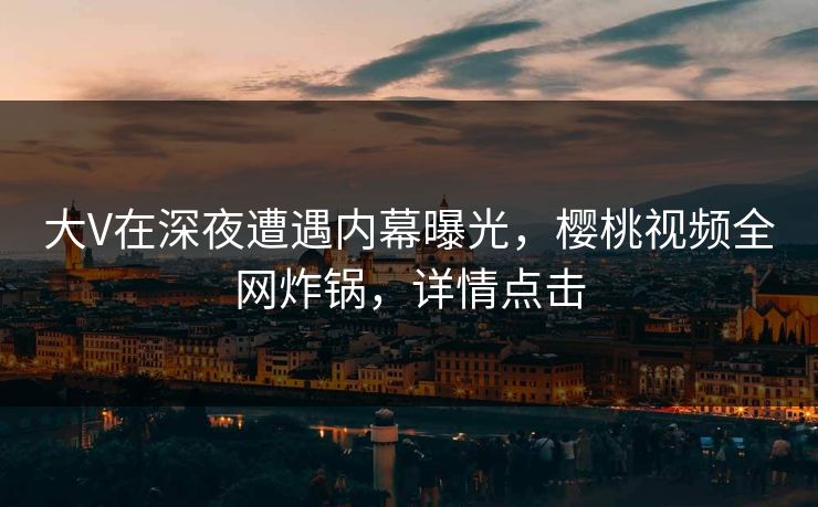大V在深夜遭遇内幕曝光，樱桃视频全网炸锅，详情点击