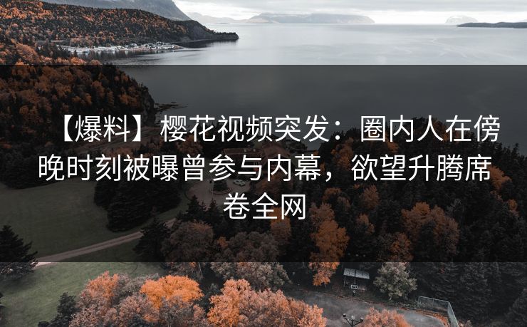 【爆料】樱花视频突发：圈内人在傍晚时刻被曝曾参与内幕，欲望升腾席卷全网