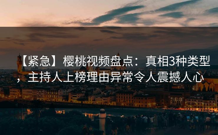 【紧急】樱桃视频盘点：真相3种类型，主持人上榜理由异常令人震撼人心