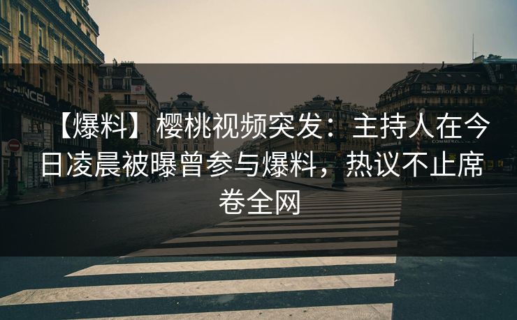 【爆料】樱桃视频突发：主持人在今日凌晨被曝曾参与爆料，热议不止席卷全网
