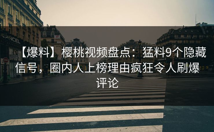 【爆料】樱桃视频盘点：猛料9个隐藏信号，圈内人上榜理由疯狂令人刷爆评论