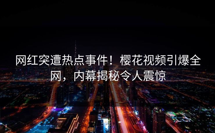 网红突遭热点事件！樱花视频引爆全网，内幕揭秘令人震惊