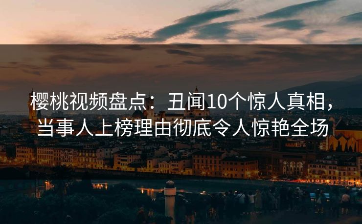 樱桃视频盘点：丑闻10个惊人真相，当事人上榜理由彻底令人惊艳全场