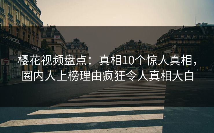 樱花视频盘点：真相10个惊人真相，圈内人上榜理由疯狂令人真相大白