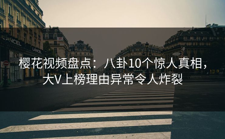 樱花视频盘点：八卦10个惊人真相，大V上榜理由异常令人炸裂