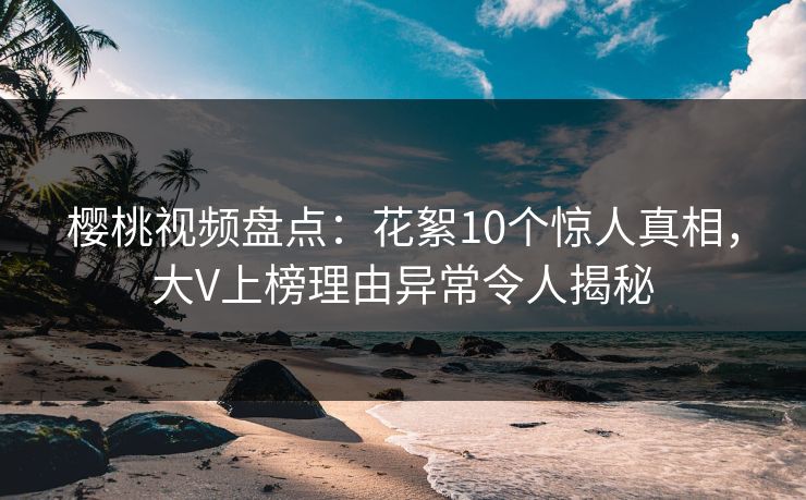 樱桃视频盘点：花絮10个惊人真相，大V上榜理由异常令人揭秘