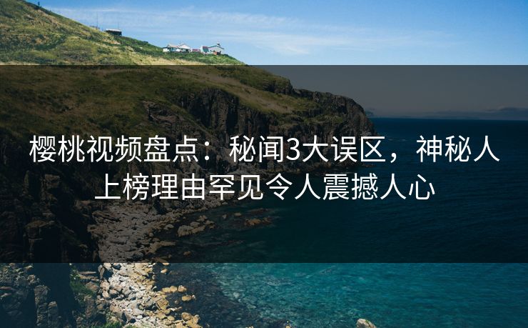 樱桃视频盘点：秘闻3大误区，神秘人上榜理由罕见令人震撼人心