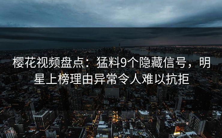 樱花视频盘点：猛料9个隐藏信号，明星上榜理由异常令人难以抗拒