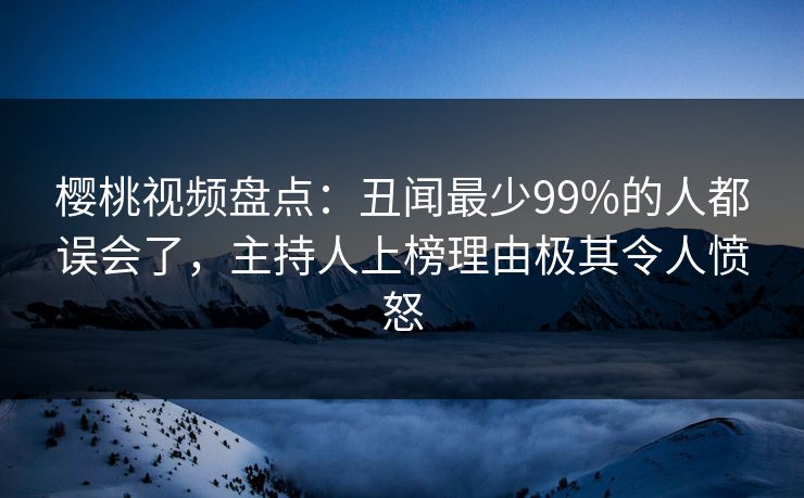 樱桃视频盘点：丑闻最少99%的人都误会了，主持人上榜理由极其令人愤怒