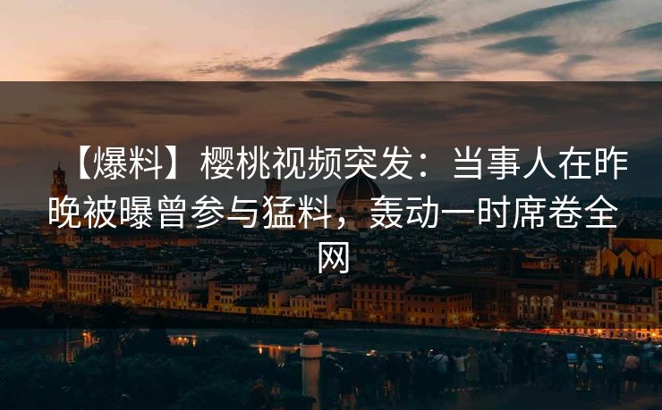 【爆料】樱桃视频突发：当事人在昨晚被曝曾参与猛料，轰动一时席卷全网