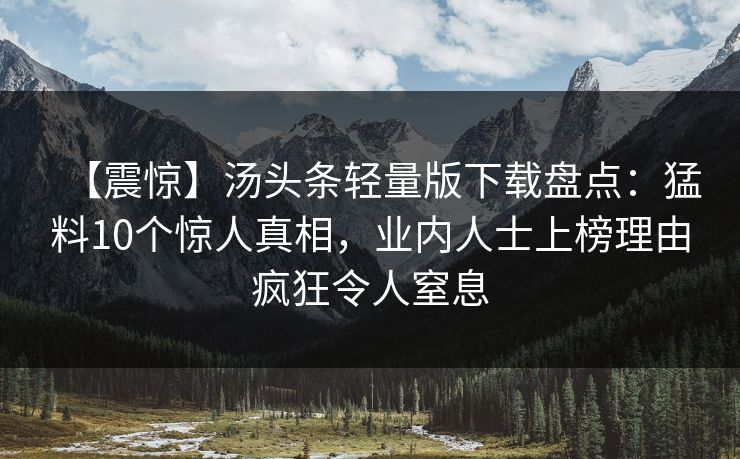 【震惊】汤头条轻量版下载盘点：猛料10个惊人真相，业内人士上榜理由疯狂令人窒息