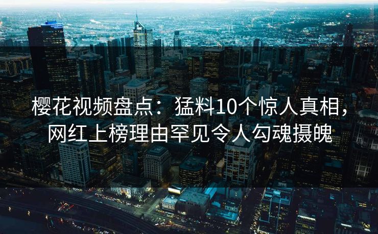 樱花视频盘点：猛料10个惊人真相，网红上榜理由罕见令人勾魂摄魄