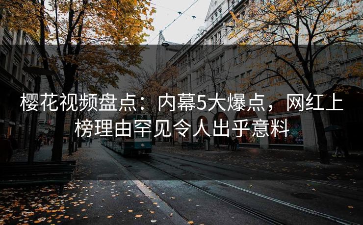 樱花视频盘点：内幕5大爆点，网红上榜理由罕见令人出乎意料