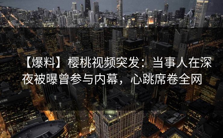 【爆料】樱桃视频突发：当事人在深夜被曝曾参与内幕，心跳席卷全网
