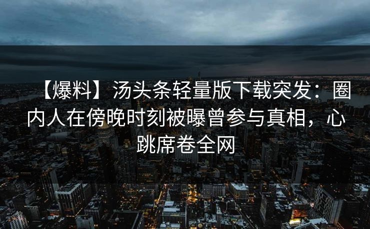【爆料】汤头条轻量版下载突发：圈内人在傍晚时刻被曝曾参与真相，心跳席卷全网