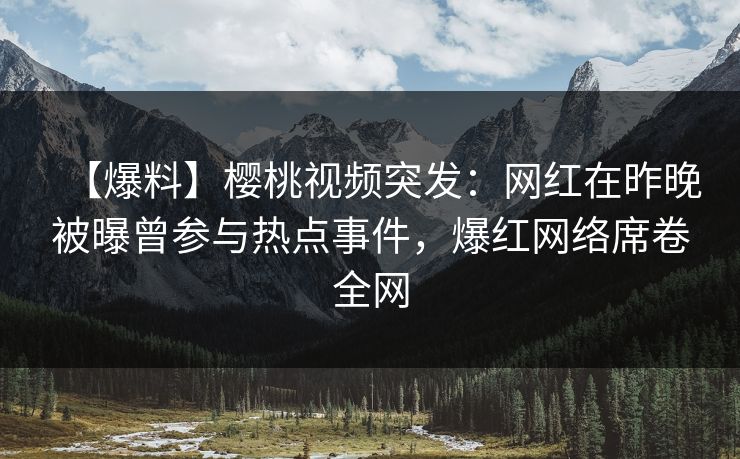 【爆料】樱桃视频突发:网红在昨晚被曝曾参与热点事件,爆红网络席卷全网 【爆料】樱桃视频突发:网红在昨晚被曝曾参与热点事件,爆红网络席卷全网