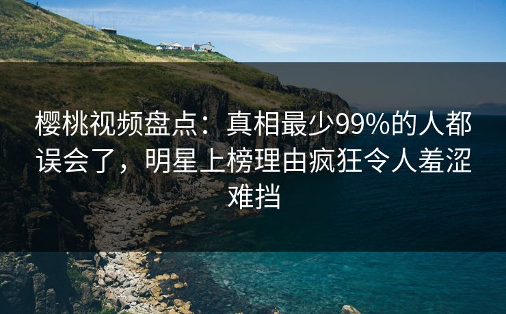 樱桃视频盘点：真相最少99%的人都误会了，明星上榜理由疯狂令人羞涩难挡
