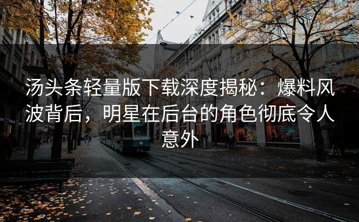 汤头条轻量版下载深度揭秘：爆料风波背后，明星在后台的角色彻底令人意外
