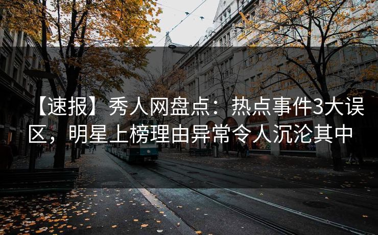 【速报】秀人网盘点:热点事件3大误区,明星上榜理由异常令人沉沦其中 【速报】秀人网盘点:热点事件3大误区,明星上榜理由异常令人沉沦其中