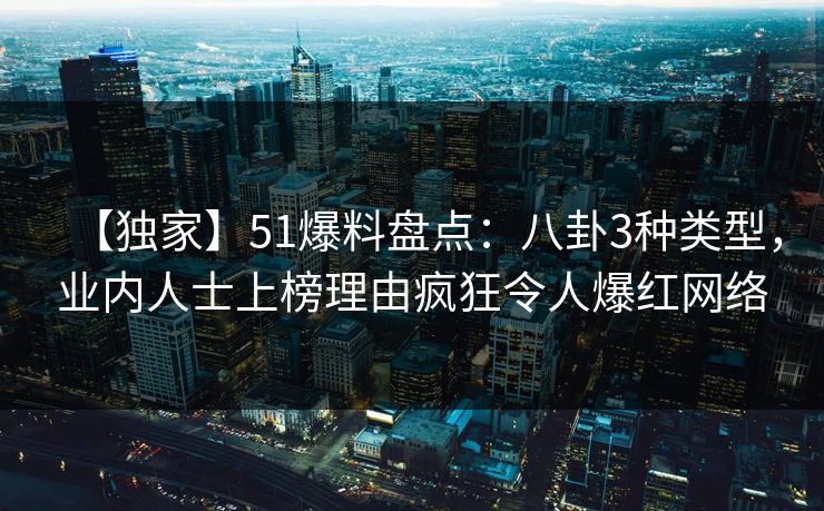 【独家】51爆料盘点:八卦3种类型,业内人士上榜理由疯狂令人爆红网络 【独家】51爆料盘点:八卦3种类型,业内人士上榜理由疯狂令人爆红网络
