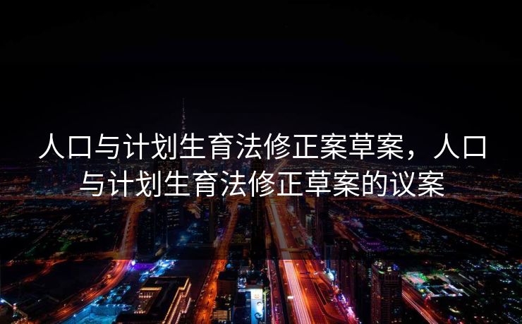 人口与计划生育法修正案草案,人口与计划生育法修正草案的议案 人口与计划生育法修正案草案,人口与计划生育法修正草案的议案