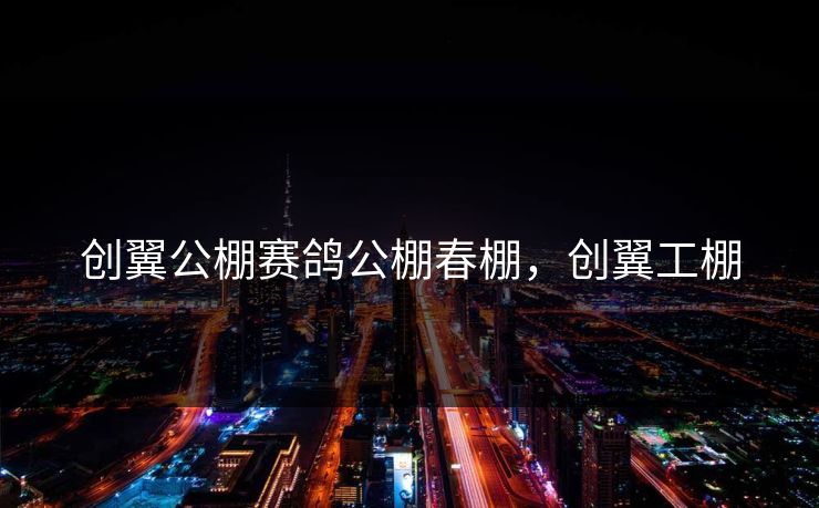 创翼公棚赛鸽公棚春棚,创翼工棚 创翼公棚赛鸽公棚春棚,创翼工棚