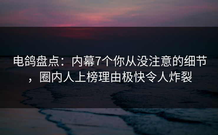 电鸽盘点：内幕7个你从没注意的细节，圈内人上榜理由极快令人炸裂
