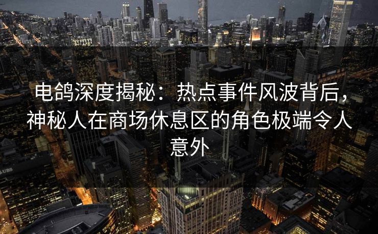 电鸽深度揭秘：热点事件风波背后，神秘人在商场休息区的角色极端令人意外