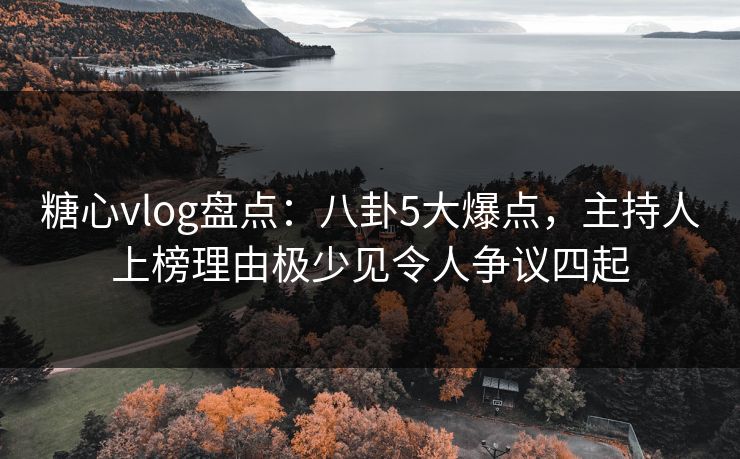 糖心vlog盘点:八卦5大爆点,主持人上榜理由极少见令人争议四起 糖心vlog盘点:八卦5大爆点,主持人上榜理由极少见令人争议四起