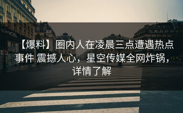 【爆料】圈内人在凌晨三点遭遇热点事件 震撼人心,星空传媒全网炸锅,详情了解 【爆料】圈内人在凌晨三点遭遇热点事件 震撼人心,星空传媒全网炸锅,详情了解