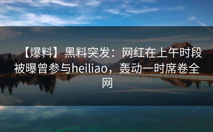 【爆料】黑料突发：网红在上午时段被曝曾参与heiliao，轰动一时席卷全网