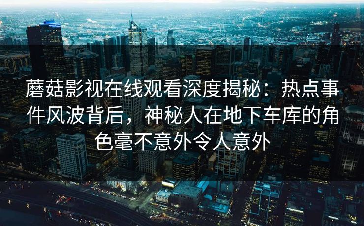 蘑菇影视在线观看深度揭秘:热点事件风波背后,神秘人在地下车库的角色毫不意外令人意外 蘑菇影视在线观看深度揭秘:热点事件风波背后,神秘人在地下车库的角色毫不意外令人意外