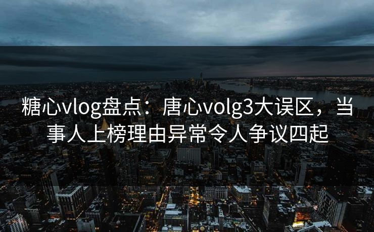 糖心vlog盘点：唐心volg3大误区，当事人上榜理由异常令人争议四起