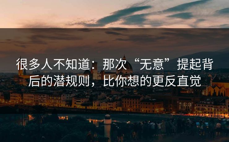很多人不知道：那次“无意”提起背后的潜规则，比你想的更反直觉