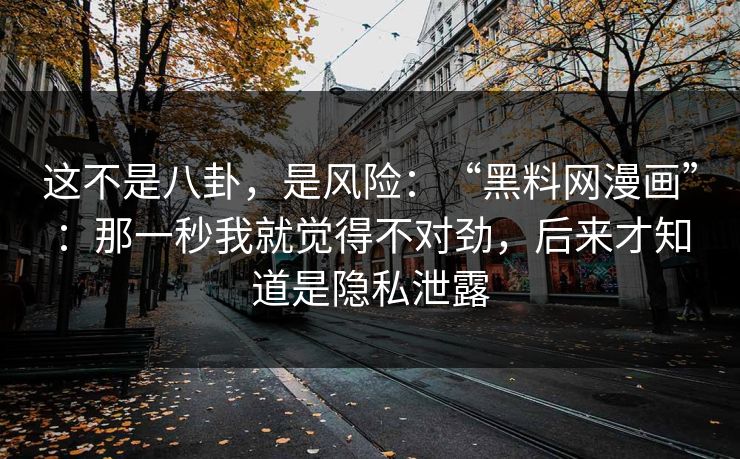 这不是八卦,是风险:“黑料网漫画”:那一秒我就觉得不对劲,后来才知道是隐私泄露 这不是八卦,是风险:“黑料网漫画”:那一秒我就觉得不对劲,后来才知道是隐私泄露