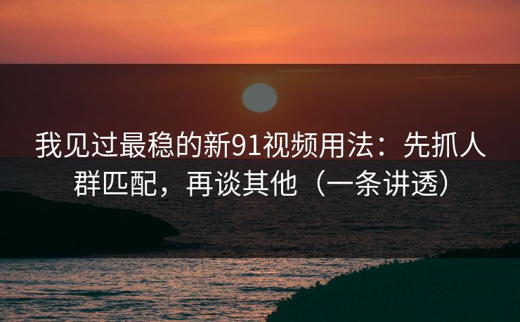 我见过最稳的新91视频用法：先抓人群匹配，再谈其他（一条讲透）
