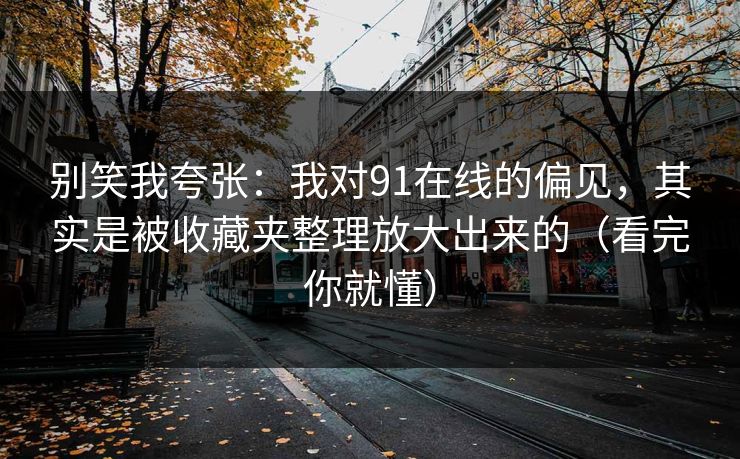 别笑我夸张：我对91在线的偏见，其实是被收藏夹整理放大出来的（看完你就懂）