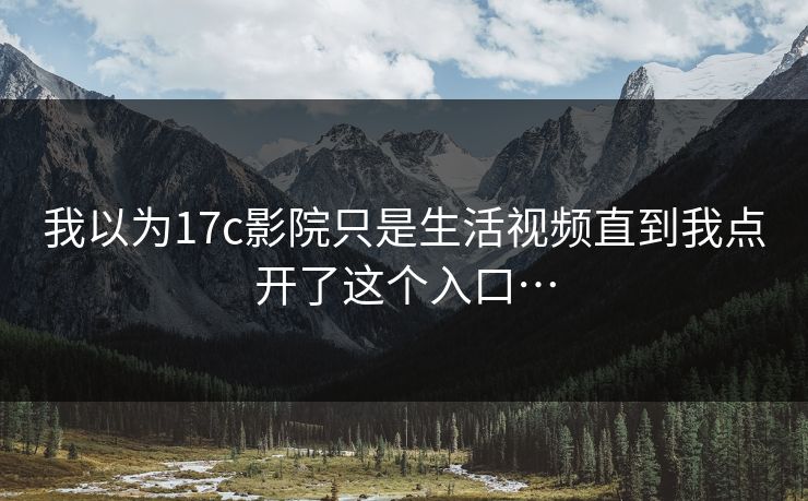 我以为17c影院只是生活视频直到我点开了这个入口…