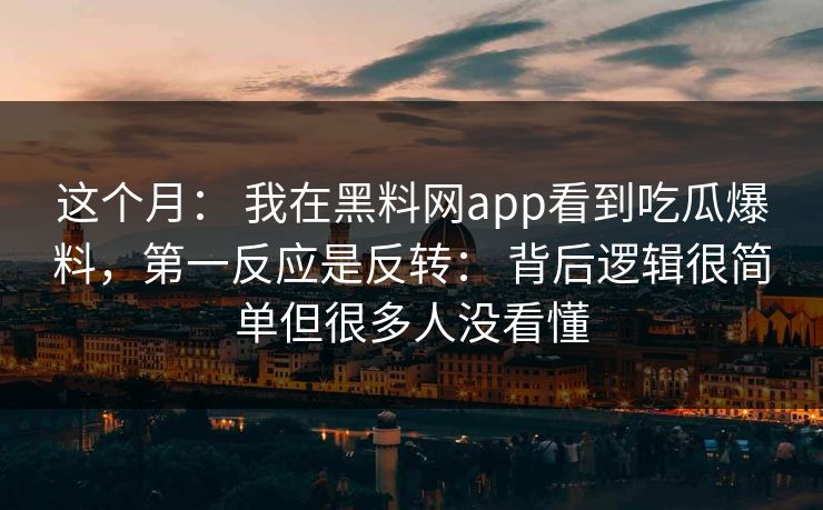 这个月： 我在黑料网app看到吃瓜爆料，第一反应是反转： 背后逻辑很简单但很多人没看懂