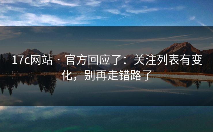 17c网站 · 官方回应了：关注列表有变化，别再走错路了
